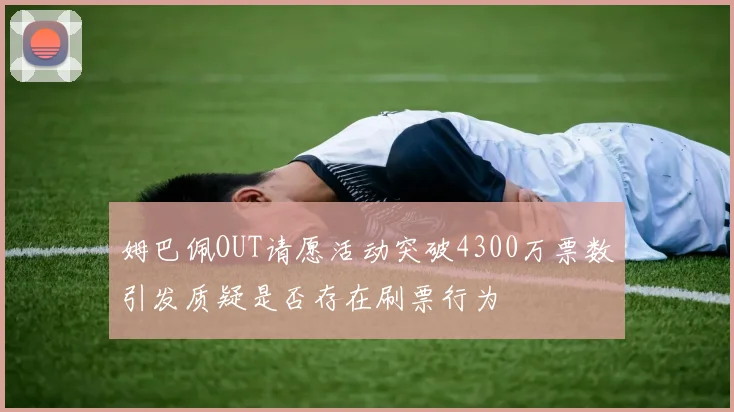 姆巴佩OUT请愿活动突破4300万票数引发质疑是否存在刷票行为