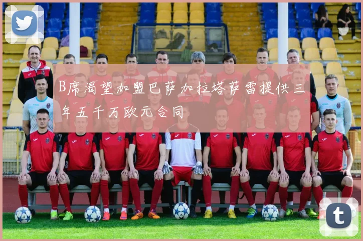 B席渴望加盟巴萨加拉塔萨雷提供三年五千万欧元合同