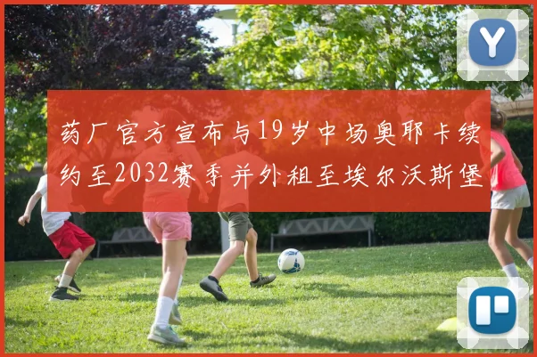 药厂官方宣布与19岁中场奥耶卡续约至2032赛季并外租至埃尔沃斯堡