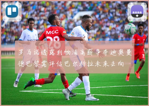 罗马诺透露利物浦高薪争夺迪奥曼德巴黎需评估巴尔科拉未来去向