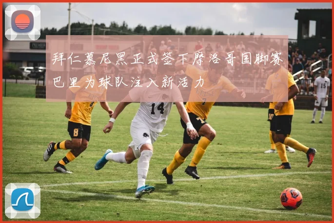 拜仁慕尼黑正式签下摩洛哥国脚赛巴里为球队注入新活力