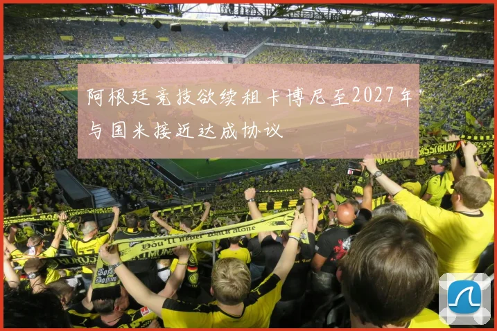 阿根廷竞技欲续租卡博尼至2027年与国米接近达成协议