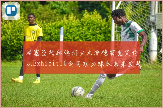 活塞签约犹他州立大学德雷克艾伦以Exhibit10合同助力球队未来发展