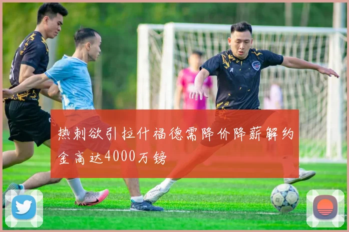 热刺欲引拉什福德需降价降薪解约金高达4000万镑