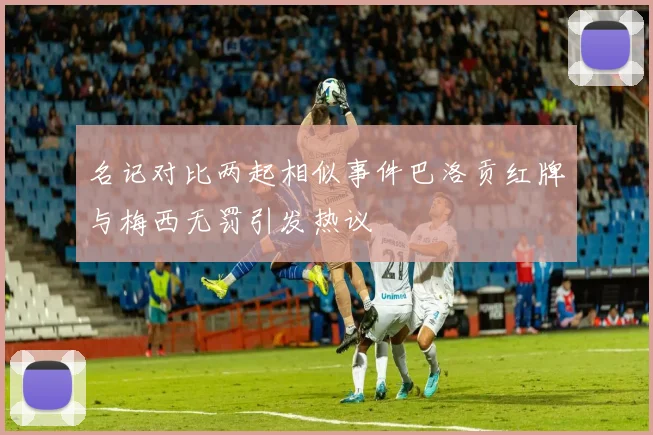名记对比两起相似事件巴洛贡红牌与梅西无罚引发热议